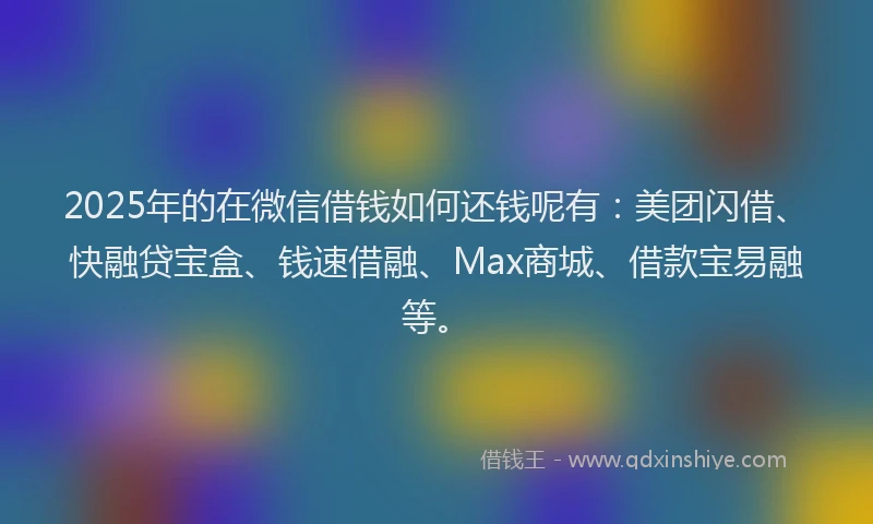 2025年的在微信借钱如何还钱呢有：美团闪借、快融贷宝盒、钱速借融、Max商城、借款宝易融等。