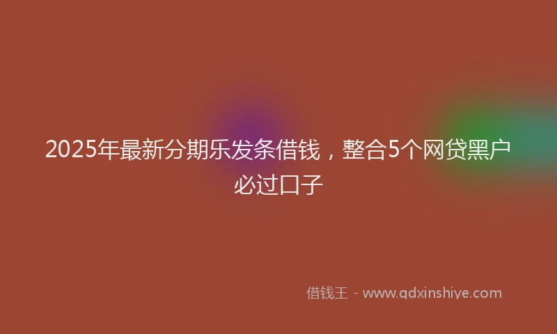 2025年最新分期乐发条借钱，整合5个网贷黑户必过口子