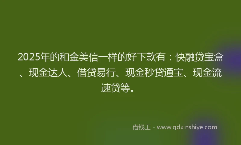 2025年的和金美信一样的好下款有：快融贷宝盒、现金达人、借贷易行、现金秒贷通宝、现金流速贷等。