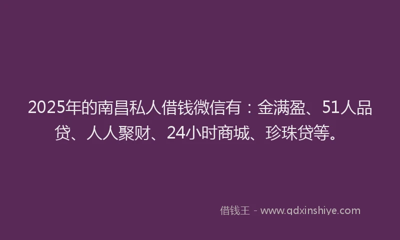 2025年的南昌私人借钱微信有：金满盈、51人品贷、人人聚财、24小时商城、珍珠贷等。