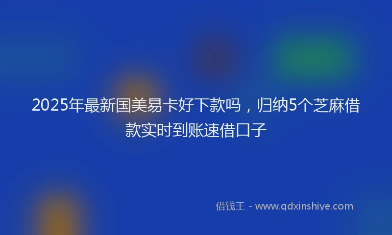 2025年最新国美易卡好下款吗，归纳5个芝麻借款实时到账速借口子