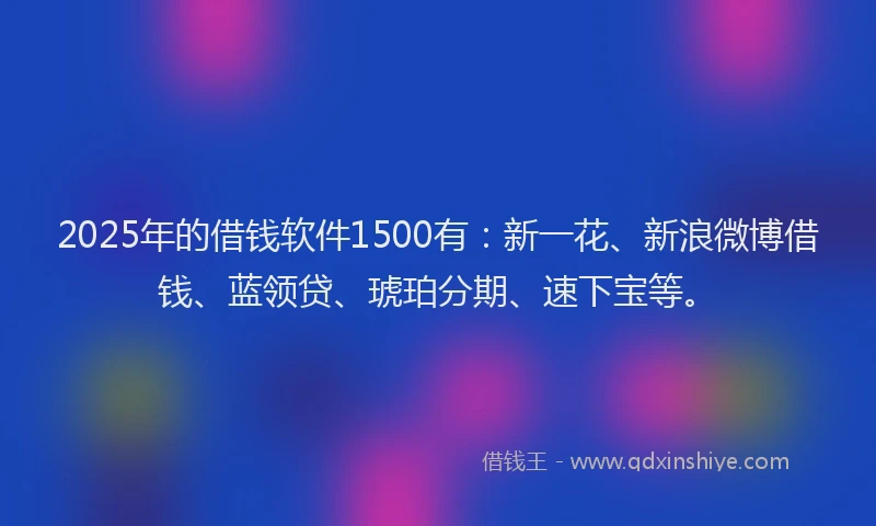 2025年的借钱软件1500有：新一花、新浪微博借钱、蓝领贷、琥珀分期、速下宝等。