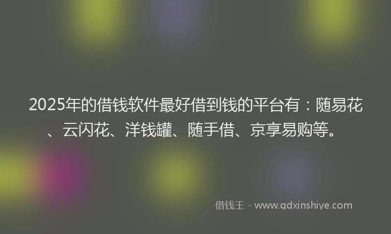 2025年的借钱软件最好借到钱的平台有：随易花、云闪花、洋钱罐、随手借、京享易购等。