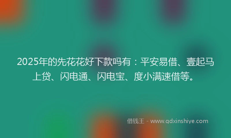 2025年的先花花好下款吗有：平安易借、壹起马上贷、闪电通、闪电宝、度小满速借等。