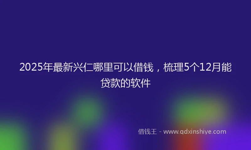 2025年最新兴仁哪里可以借钱，梳理5个12月能贷款的软件