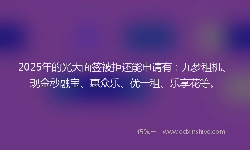 2025年的光大面签被拒还能申请有：九梦租机、现金秒融宝、惠众乐、优一租、乐享花等。
