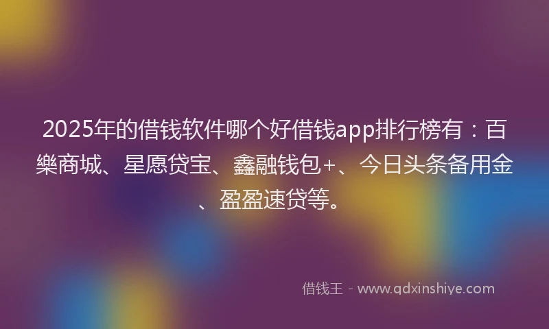 2025年的借钱软件哪个好借钱app排行榜有：百樂商城、星愿贷宝、鑫融钱包+、今日头条备用金、盈盈速贷等。