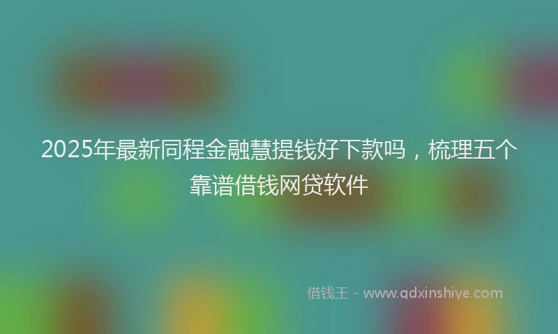 2025年最新同程金融慧提钱好下款吗，梳理五个靠谱借钱网贷软件