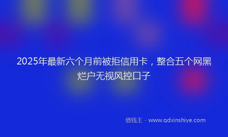 2025年最新六个月前被拒信用卡，整合五个网黑烂户无视风控口子