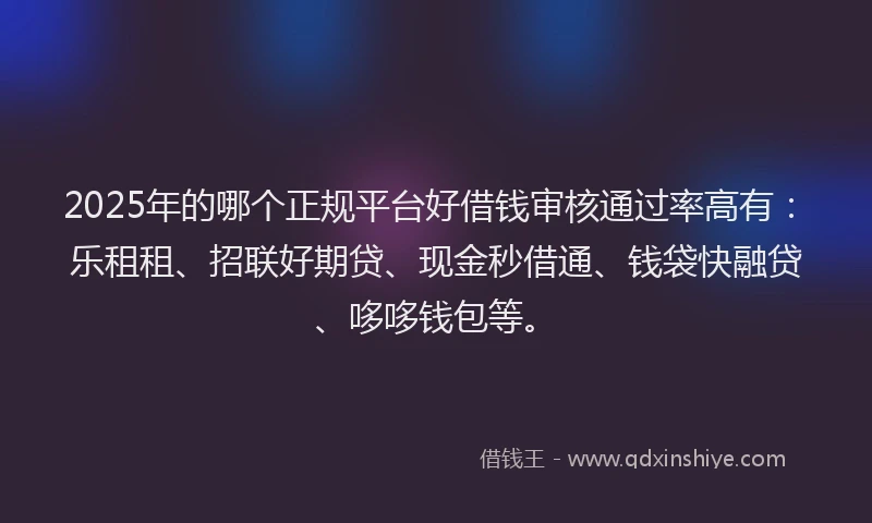 2025年的哪个正规平台好借钱审核通过率高有：乐租租、招联好期贷、现金秒借通、钱袋快融贷、哆哆钱包等。