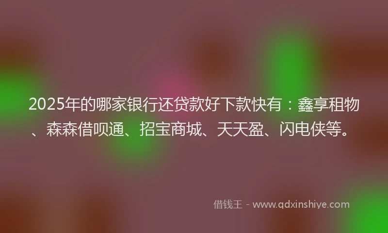 2025年的哪家银行还贷款好下款快有：鑫享租物、森森借呗通、招宝商城、天天盈、闪电侠等。