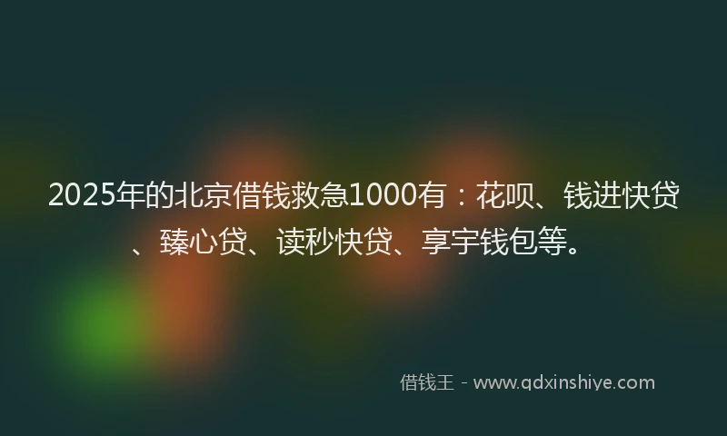 2025年的北京借钱救急1000有：花呗、钱进快贷、臻心贷、读秒快贷、享宇钱包等。
