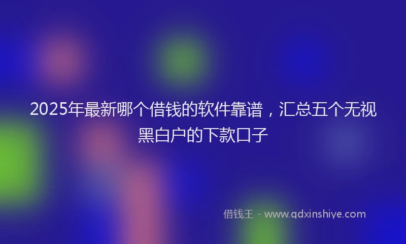 2025年最新哪个借钱的软件靠谱，汇总五个无视黑白户的下款口子