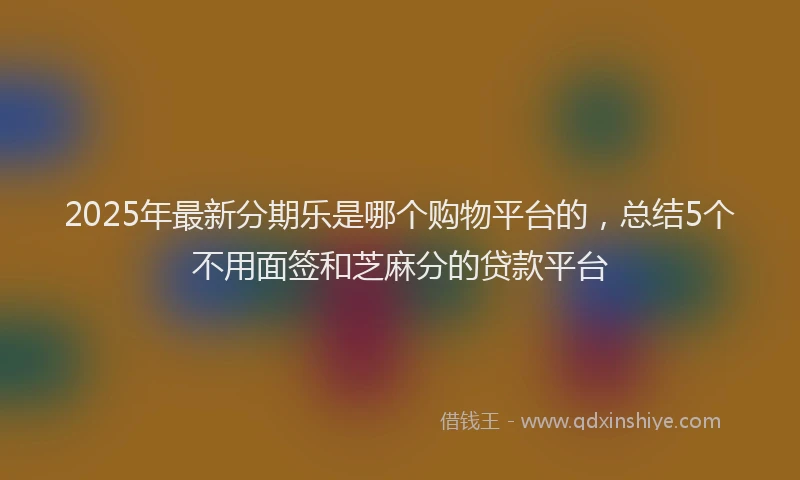 2025年最新分期乐是哪个购物平台的，总结5个不用面签和芝麻分的贷款平台