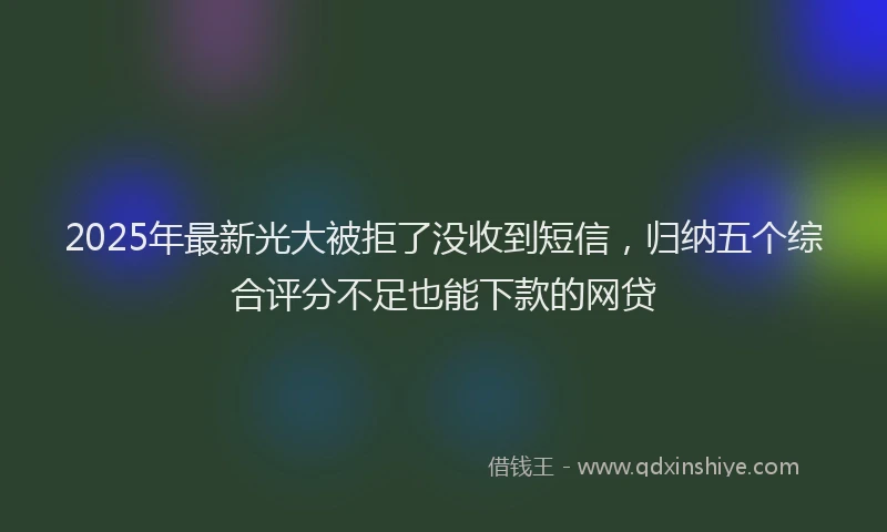 2025年最新光大被拒了没收到短信，归纳五个综合评分不足也能下款的网贷