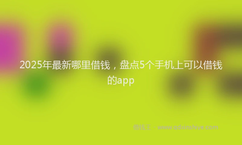 2025年最新哪里借钱，盘点5个手机上可以借钱的app