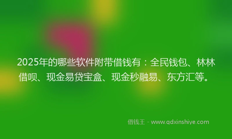 2025年的哪些软件附带借钱有：全民钱包、林林借呗、现金易贷宝盒、现金秒融易、东方汇等。