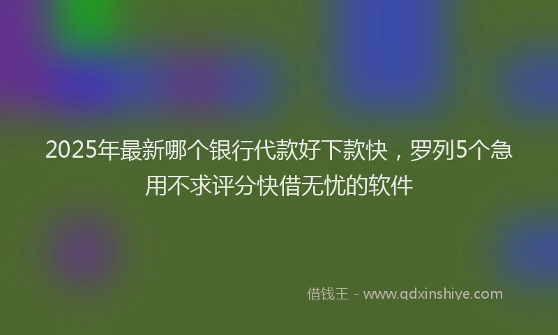2025年最新哪个银行代款好下款快，罗列5个急用不求评分快借无忧的软件