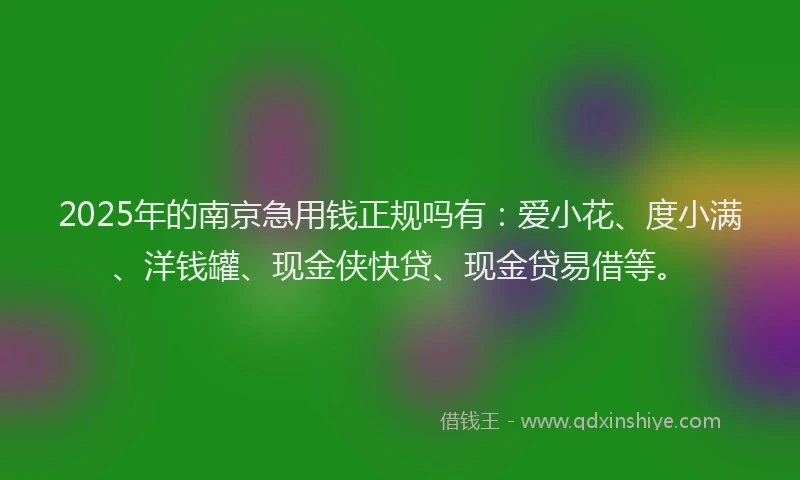 2025年的南京急用钱正规吗有：爱小花、度小满、洋钱罐、现金侠快贷、现金贷易借等。