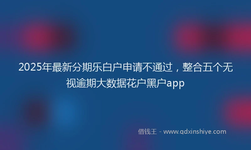 2025年最新分期乐白户申请不通过，整合五个无视逾期大数据花户黑户app