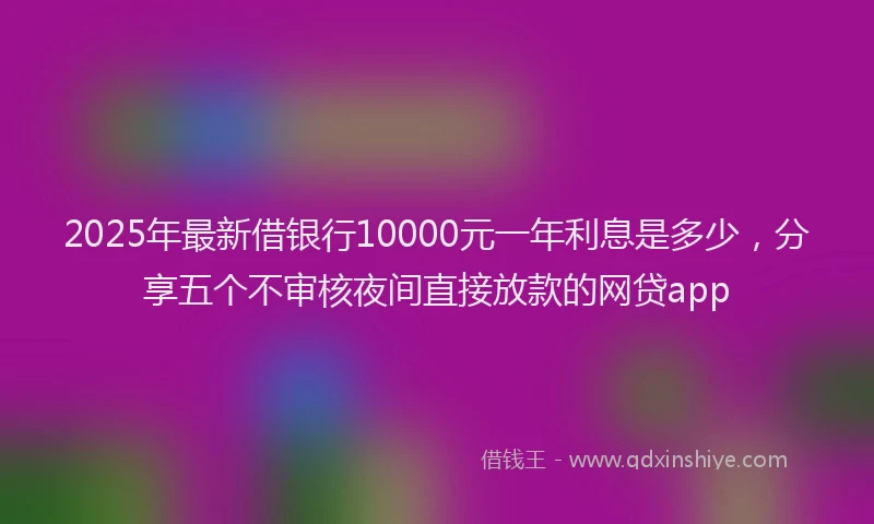 2025年最新借银行10000元一年利息是多少，分享五个不审核夜间直接放款的网贷app
