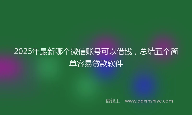 2025年最新哪个微信账号可以借钱，总结五个简单容易贷款软件