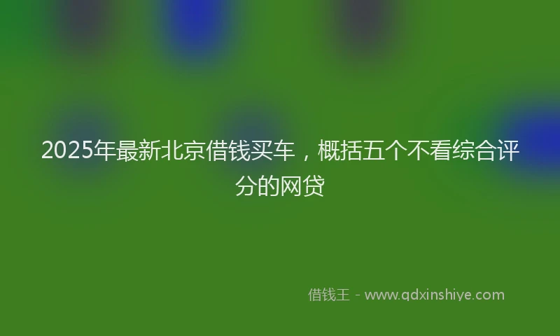 2025年最新北京借钱买车，概括五个不看综合评分的网贷