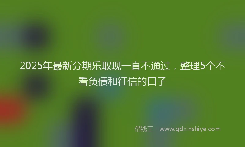 2025年最新分期乐取现一直不通过，整理5个不看负债和征信的口子