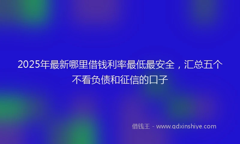 2025年最新哪里借钱利率最低最安全，汇总五个不看负债和征信的口子