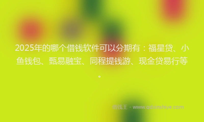 2025年的哪个借钱软件可以分期有：福星贷、小鱼钱包、甄易融宝、同程提钱游、现金贷易行等。