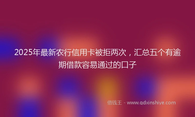 2025年最新农行信用卡被拒两次，汇总五个有逾期借款容易通过的口子