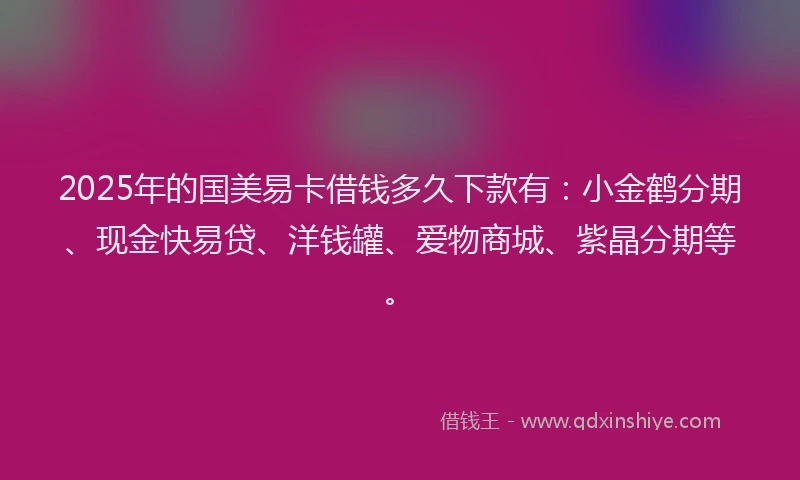 2025年的国美易卡借钱多久下款有：小金鹤分期、现金快易贷、洋钱罐、爱物商城、紫晶分期等。