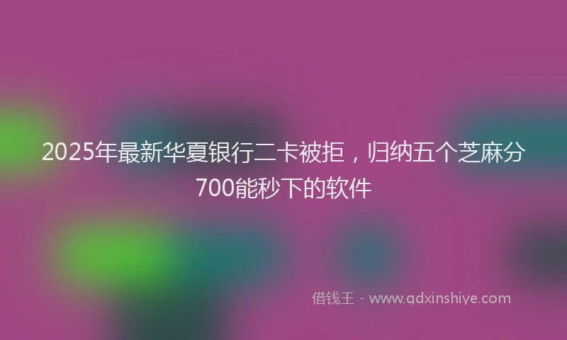 2025年最新华夏银行二卡被拒，归纳五个芝麻分700能秒下的软件