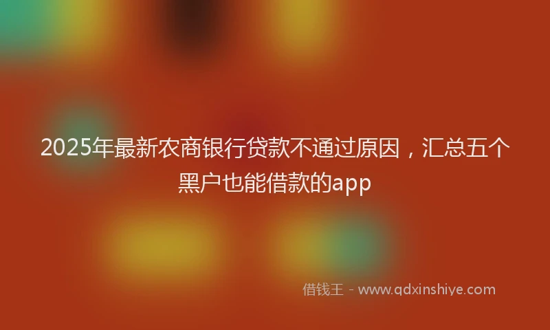 2025年最新农商银行贷款不通过原因，汇总五个黑户也能借款的app