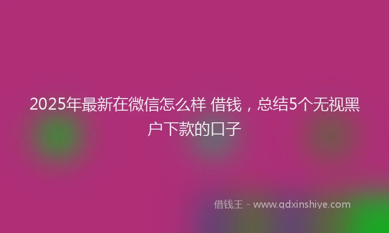 2025年最新在微信怎么样 借钱，总结5个无视黑户下款的口子