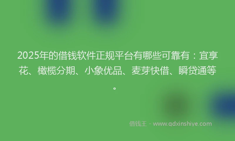 2025年的借钱软件正规平台有哪些可靠有：宜享花、橄榄分期、小象优品、麦芽快借、瞬贷通等。