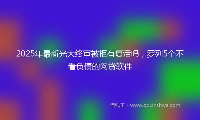 2025年最新光大终审被拒有复活吗，罗列5个不看负债的网贷软件
