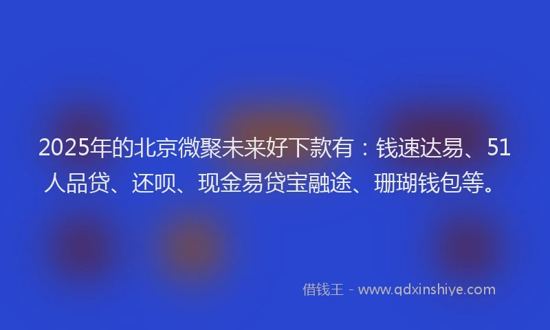 2025年的北京微聚未来好下款有：钱速达易、51人品贷、还呗、现金易贷宝融途、珊瑚钱包等。