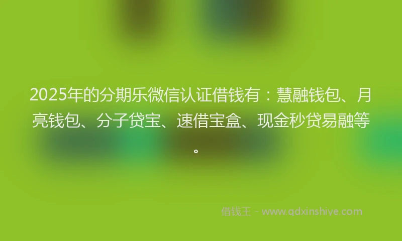2025年的分期乐微信认证借钱有：慧融钱包、月亮钱包、分子贷宝、速借宝盒、现金秒贷易融等。