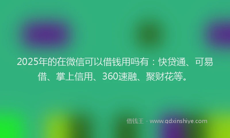 2025年的在微信可以借钱用吗有：快贷通、可易借、掌上信用、360速融、聚财花等。