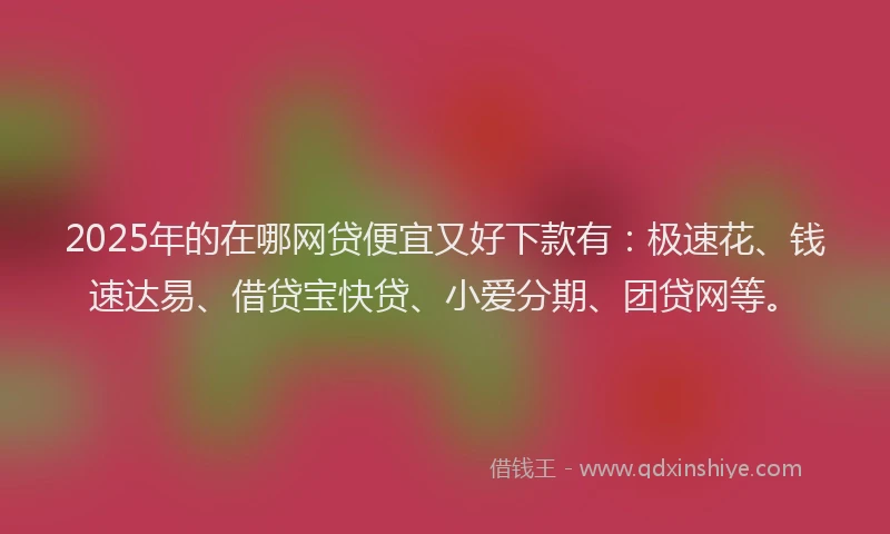 2025年的在哪网贷便宜又好下款有：极速花、钱速达易、借贷宝快贷、小爱分期、团贷网等。