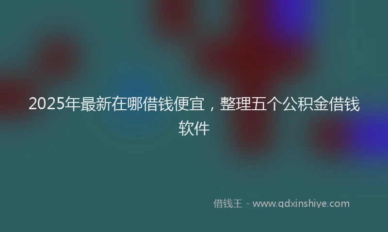 2025年最新在哪借钱便宜，整理五个公积金借钱软件