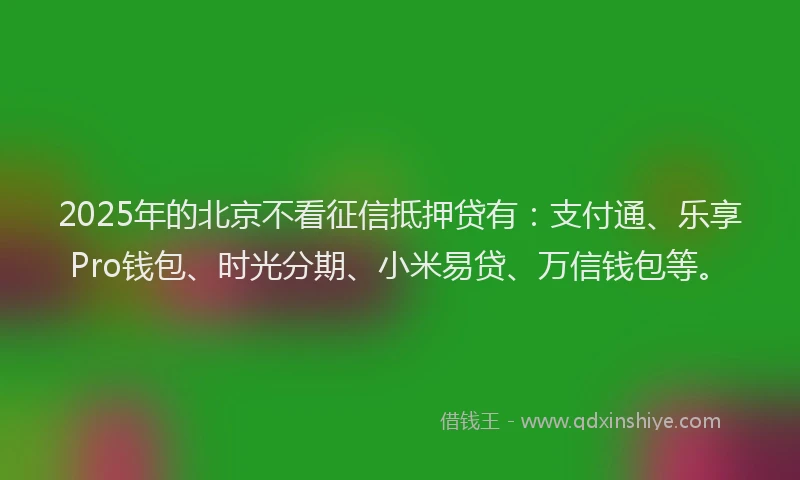 2025年的北京不看征信抵押贷有：支付通、乐享Pro钱包、时光分期、小米易贷、万信钱包等。
