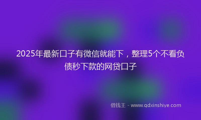 2025年最新口子有微信就能下，整理5个不看负债秒下款的网贷口子