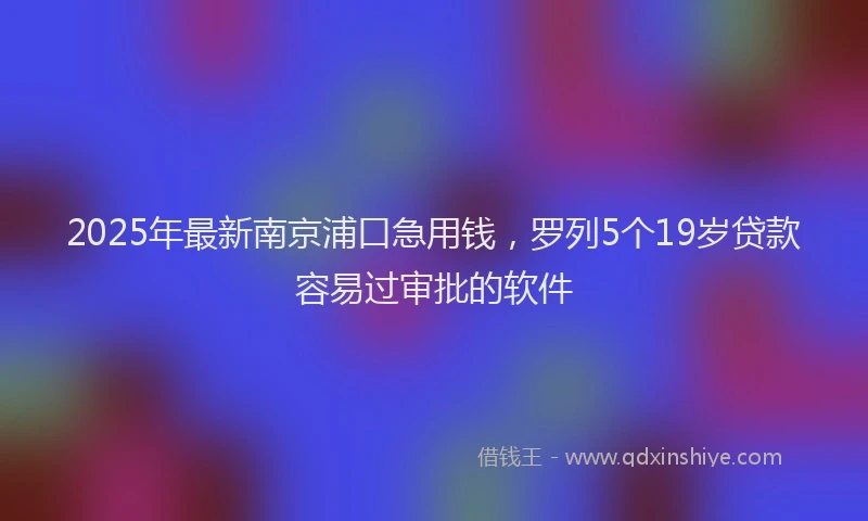 2025年最新南京浦口急用钱，罗列5个19岁贷款容易过审批的软件