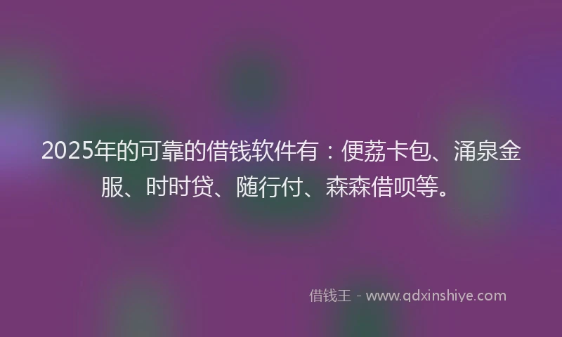2025年的可靠的借钱软件有：便荔卡包、涌泉金服、时时贷、随行付、森森借呗等。