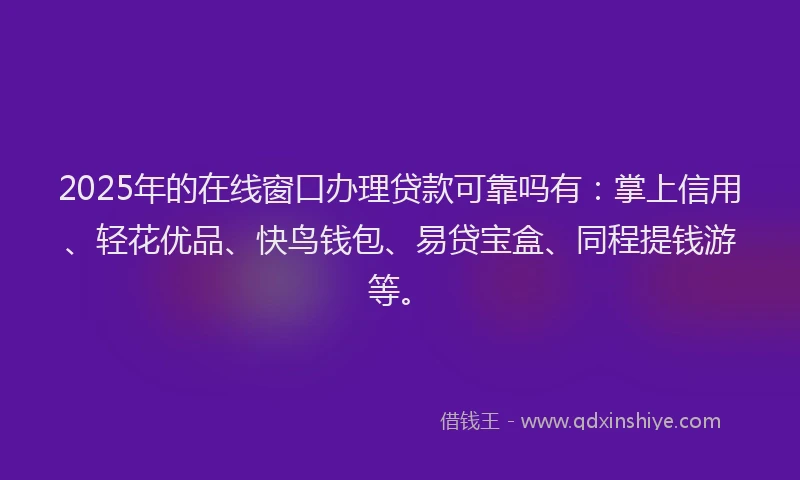 2025年的在线窗口办理贷款可靠吗有：掌上信用、轻花优品、快鸟钱包、易贷宝盒、同程提钱游等。