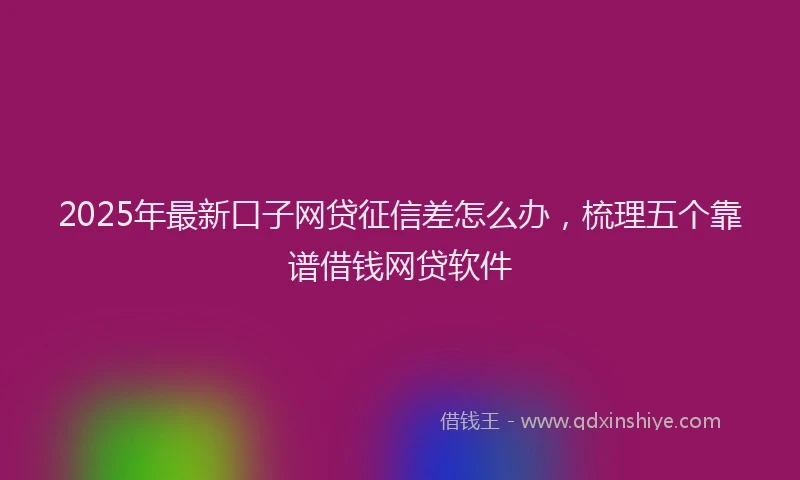 2025年最新口子网贷征信差怎么办，梳理五个靠谱借钱网贷软件