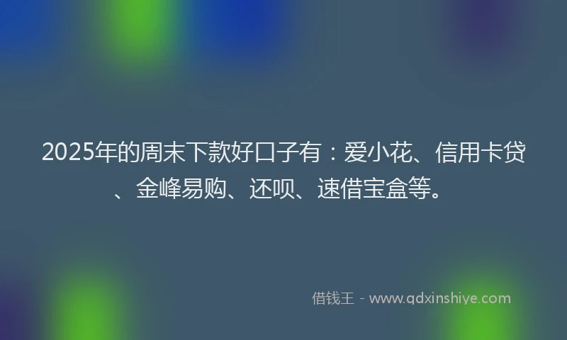 2025年的周末下款好口子有：爱小花、信用卡贷、金峰易购、还呗、速借宝盒等。