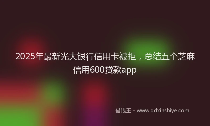 2025年最新光大银行信用卡被拒，总结五个芝麻信用600贷款app